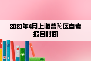 2021年4月上海普陀區(qū)自考報(bào)名時間