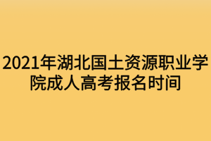 2021年湖北國土資源職業(yè)學(xué)院成人高考報名時間什么時候