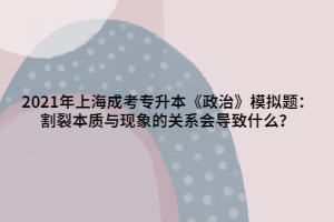 2021年上海成考專升本《政治》模擬題：割裂本質(zhì)與現(xiàn)象的關(guān)系會(huì)導(dǎo)致什么？