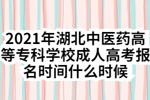 2021年湖北中醫(yī)藥高等?？茖W(xué)校成人高考報(bào)名時間什么時候