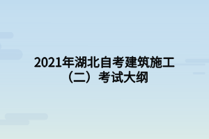 2021年湖北自考建筑施工（二）考試大綱