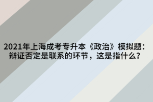 2021年上海成考專升本《政治》模擬題：辯證否定是聯(lián)系的環(huán)節(jié)，這是指什么？