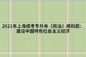 2021年上海成考專升本《政治》模擬題：建設中國特色社會主義經(jīng)濟