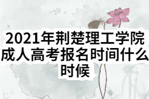 2021年荊楚理工學院成人高考報名時間什么時候