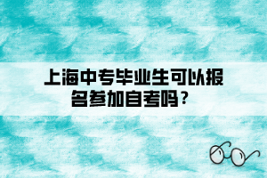 上海中專畢業(yè)生可以報(bào)名參加自考嗎？