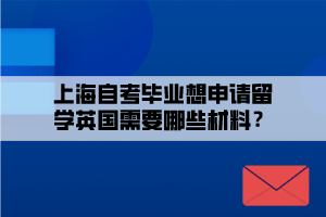 上海自考畢業(yè)想申請(qǐng)留學(xué)英國(guó)需要哪些材料？