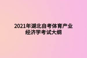 2021年湖北自考體育產(chǎn)業(yè)經(jīng)濟學(xué)考試大綱