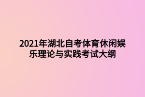 2021年湖北自考體育休閑娛樂理論與實(shí)踐考試大綱