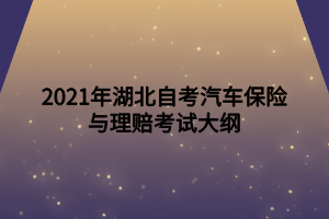 2021年湖北自考汽車保險(xiǎn)與理賠考試大綱