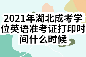 2021年湖北成考學(xué)位英語(yǔ)準(zhǔn)考證打印時(shí)間什么時(shí)候