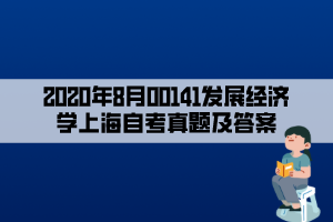 2020年8月00141發(fā)展經(jīng)濟(jì)學(xué)上海自考真題及答案