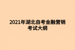 2021年湖北自考金融營銷考試大綱