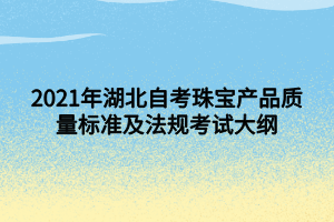 2021年湖北自考珠寶產品質量標準及法規(guī)考試大綱