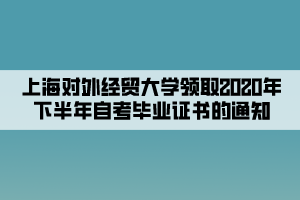 上海對(duì)外經(jīng)貿(mào)大學(xué)領(lǐng)取2020年下半年自考畢業(yè)證書的通知