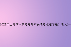 2021年上海成人高考專升本民法考點(diǎn)練習(xí)題：法人(一)