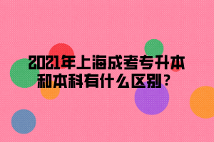 2021年上海成考專升本和本科有什么區(qū)別？