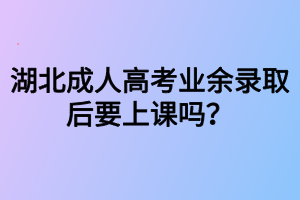 湖北成人高考業(yè)余錄取后要上課嗎？