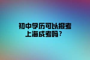 初中學(xué)歷可以報(bào)考上海成考嗎？