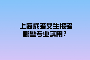 上海成考女生報(bào)考哪些專業(yè)實(shí)用？