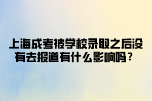 上海成考被學(xué)校錄取之后沒有去報(bào)道有什么影響嗎？