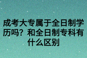 成考大專屬于全日制學(xué)歷嗎？和全日制?？朴惺裁磪^(qū)別