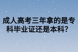 成人高考三年拿的是?？飘厴I(yè)證還是本科？