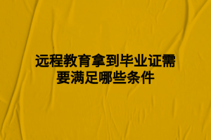 遠程教育拿到畢業(yè)證需要滿足哪些條件