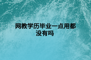 網(wǎng)教學(xué)歷畢業(yè)一點(diǎn)用都沒(méi)有嗎