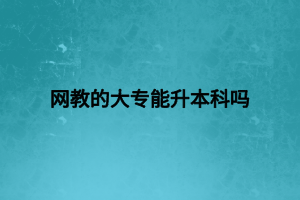 網(wǎng)教的大專能升本科嗎