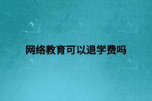 網絡教育可以退學費嗎