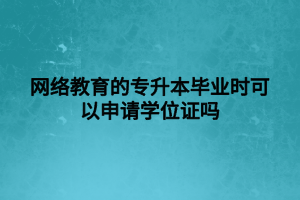 網(wǎng)絡(luò)教育的專升本畢業(yè)時(shí)可以申請(qǐng)學(xué)位證嗎