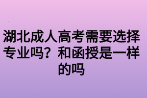 湖北成人高考需要選擇專業(yè)嗎？和函授是一樣的嗎