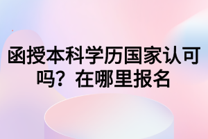 函授本科學(xué)歷國家認(rèn)可嗎？在哪里報名