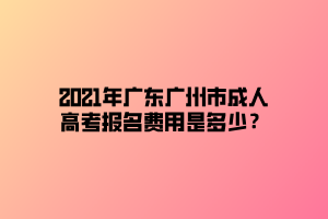 2021年廣東廣州市成人高考報(bào)名費(fèi)用是多少？