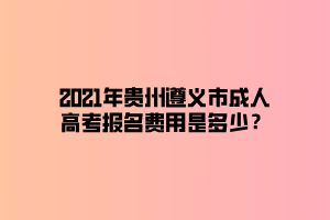 2021年貴州遵義市成人高考報(bào)名費(fèi)用是多少？