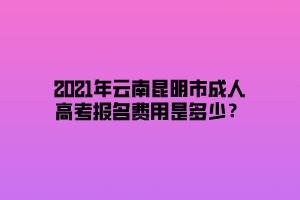 2021年云南昆明市成人高考報名費用是多少？