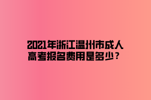 2021年浙江溫州市成人高考報名費用是多少？