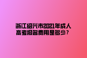 浙江紹興市2021年成人高考報(bào)名費(fèi)用是多少？