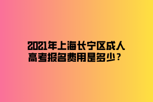 2021年上海長寧區(qū)成人高考報名費(fèi)用是多少？