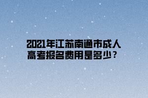 2021年江蘇南通市成人高考報(bào)名費(fèi)用是多少？