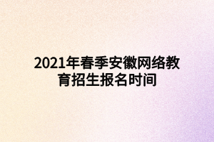 2021年春季安徽網(wǎng)絡(luò)教育招生報名時間