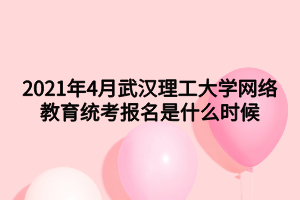 2021年4月武漢理工大學(xué)網(wǎng)絡(luò)教育統(tǒng)考報(bào)名是什么時(shí)候