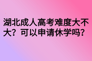 湖北成人高考難度大不大？可以申請休學(xué)嗎？