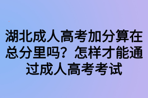 湖北成人高考加分算在總分里嗎？怎樣才能通過成人高考考試