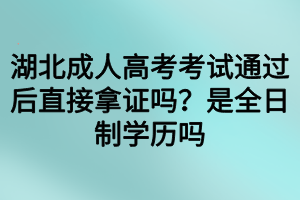 湖北成人高考考試通過后直接拿證嗎？是全日制學歷嗎