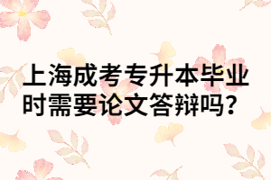 上海成考專升本畢業(yè)時需要論文答辯嗎？