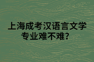 上海成考漢語(yǔ)言文學(xué)專業(yè)難不難？