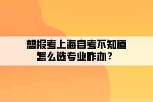 想報(bào)考上海自考不知道怎么選專(zhuān)業(yè)咋辦？