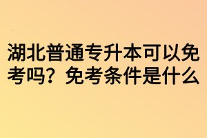 湖北普通專升本可以免考嗎？免考條件是什么