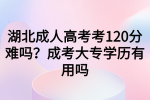 湖北成人高考考120分難嗎？成考大專學(xué)歷有用嗎